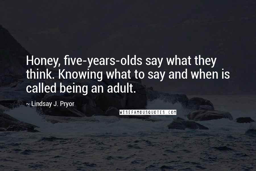 Lindsay J. Pryor Quotes: Honey, five-years-olds say what they think. Knowing what to say and when is called being an adult.