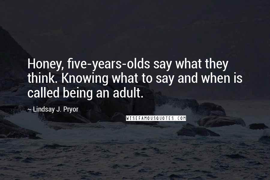 Lindsay J. Pryor Quotes: Honey, five-years-olds say what they think. Knowing what to say and when is called being an adult.