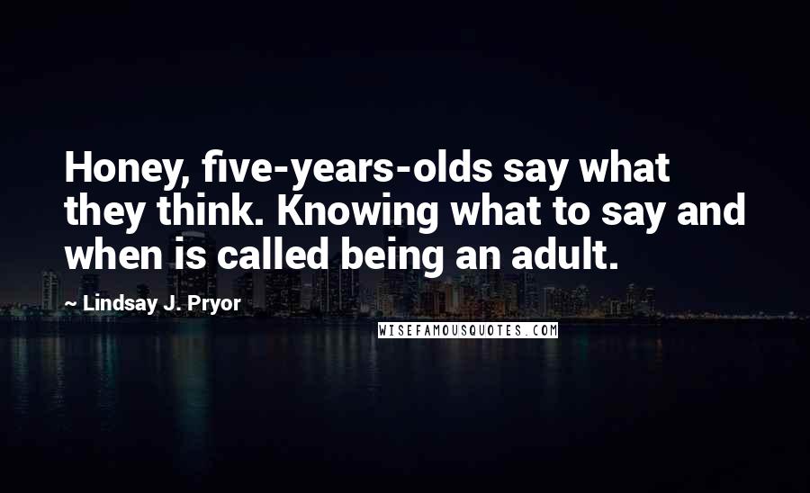 Lindsay J. Pryor Quotes: Honey, five-years-olds say what they think. Knowing what to say and when is called being an adult.