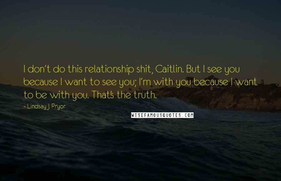 Lindsay J. Pryor Quotes: I don't do this relationship shit, Caitlin. But I see you because I want to see you; I'm with you because I want to be with you. That's the truth.