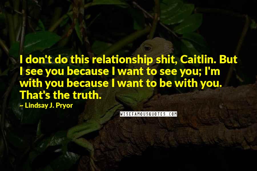 Lindsay J. Pryor Quotes: I don't do this relationship shit, Caitlin. But I see you because I want to see you; I'm with you because I want to be with you. That's the truth.