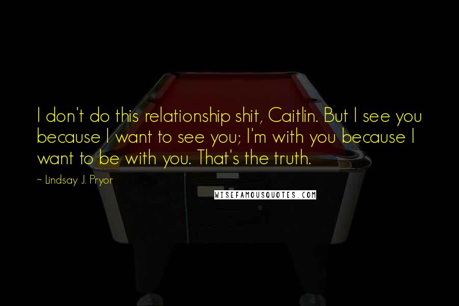 Lindsay J. Pryor Quotes: I don't do this relationship shit, Caitlin. But I see you because I want to see you; I'm with you because I want to be with you. That's the truth.