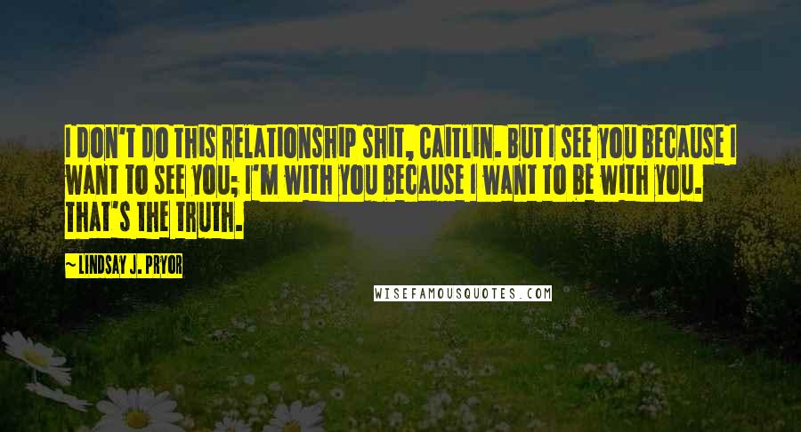 Lindsay J. Pryor Quotes: I don't do this relationship shit, Caitlin. But I see you because I want to see you; I'm with you because I want to be with you. That's the truth.