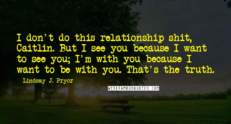 Lindsay J. Pryor Quotes: I don't do this relationship shit, Caitlin. But I see you because I want to see you; I'm with you because I want to be with you. That's the truth.