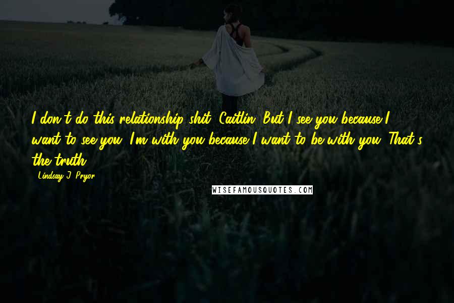 Lindsay J. Pryor Quotes: I don't do this relationship shit, Caitlin. But I see you because I want to see you; I'm with you because I want to be with you. That's the truth.