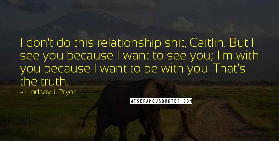 Lindsay J. Pryor Quotes: I don't do this relationship shit, Caitlin. But I see you because I want to see you; I'm with you because I want to be with you. That's the truth.