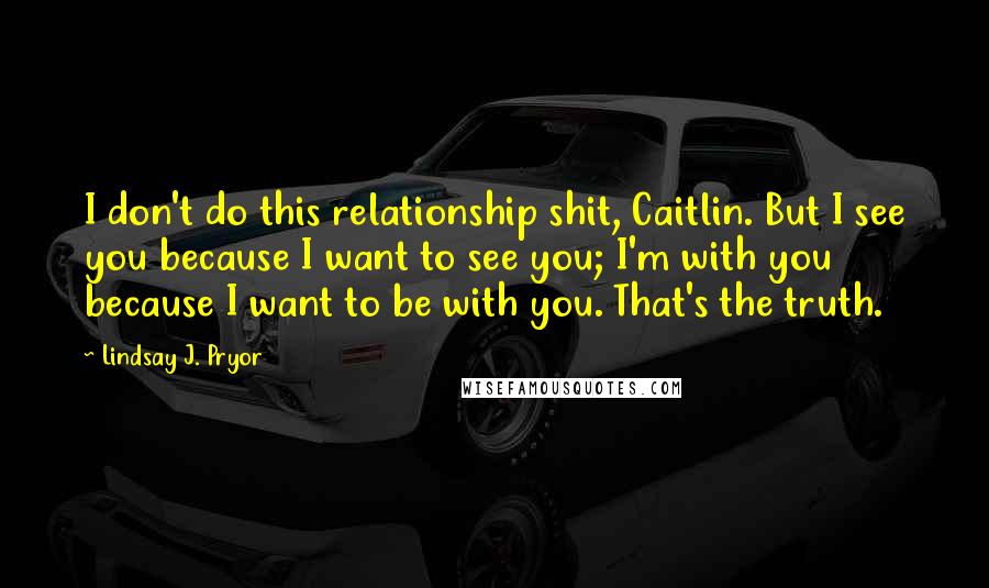 Lindsay J. Pryor Quotes: I don't do this relationship shit, Caitlin. But I see you because I want to see you; I'm with you because I want to be with you. That's the truth.