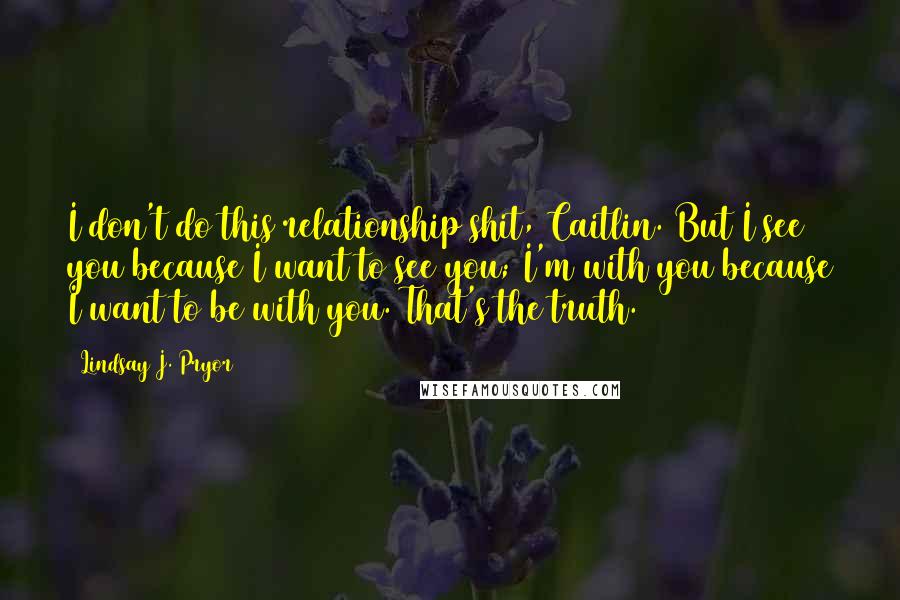 Lindsay J. Pryor Quotes: I don't do this relationship shit, Caitlin. But I see you because I want to see you; I'm with you because I want to be with you. That's the truth.