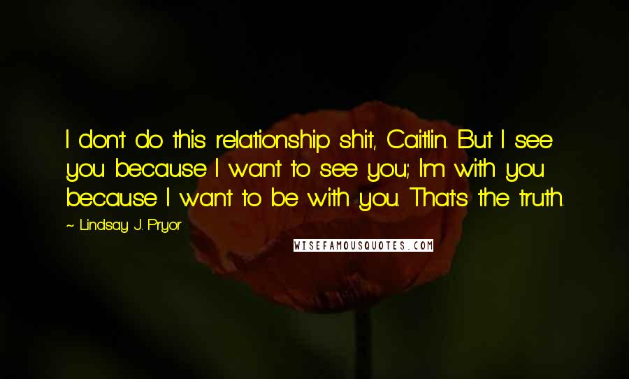 Lindsay J. Pryor Quotes: I don't do this relationship shit, Caitlin. But I see you because I want to see you; I'm with you because I want to be with you. That's the truth.