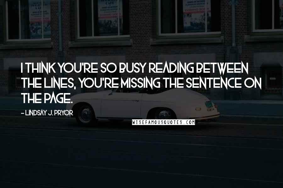 Lindsay J. Pryor Quotes: I think you're so busy reading between the lines, you're missing the sentence on the page.