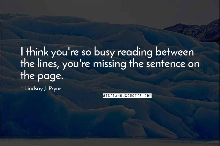 Lindsay J. Pryor Quotes: I think you're so busy reading between the lines, you're missing the sentence on the page.