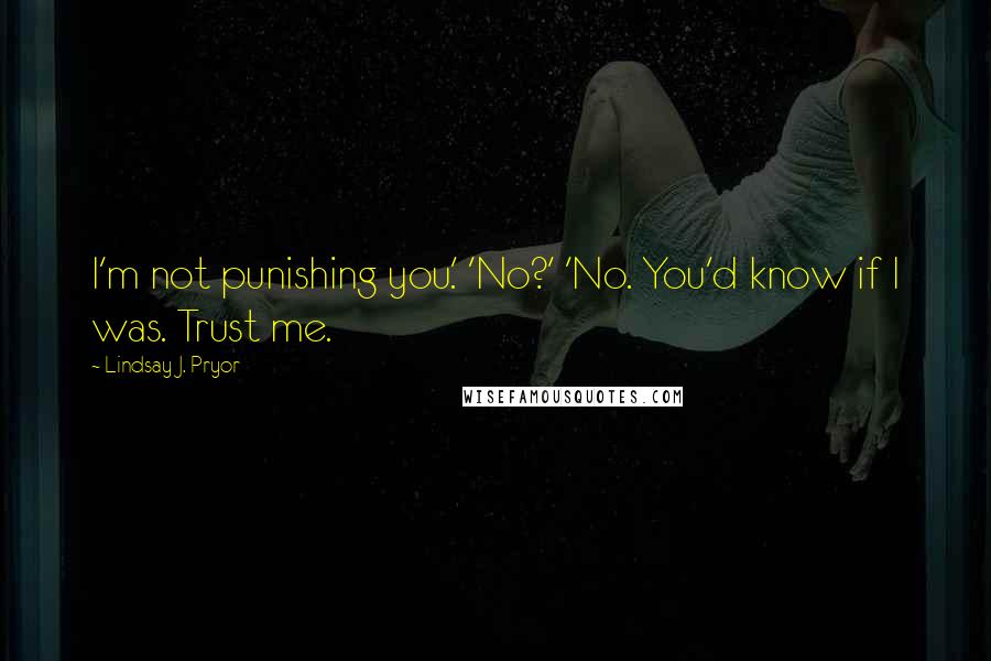 Lindsay J. Pryor Quotes: I'm not punishing you.' 'No?' 'No. You'd know if I was. Trust me.