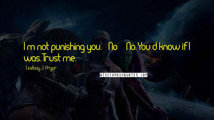 Lindsay J. Pryor Quotes: I'm not punishing you.' 'No?' 'No. You'd know if I was. Trust me.