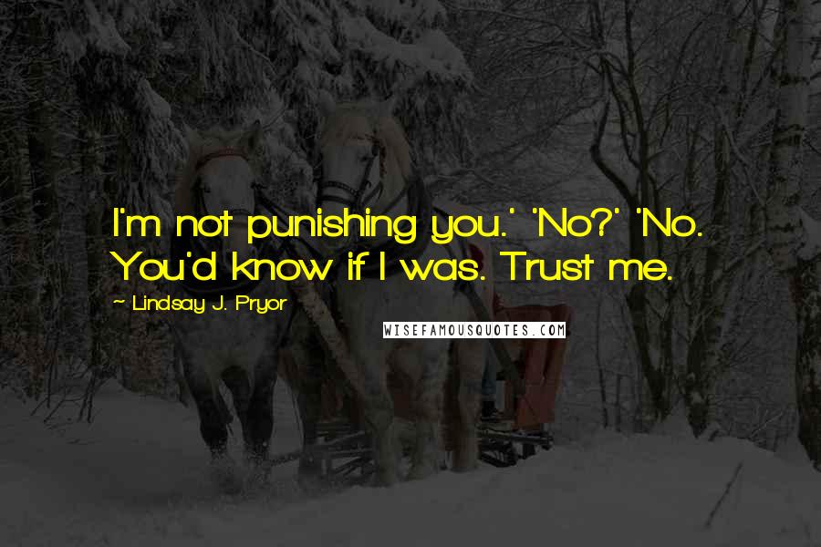 Lindsay J. Pryor Quotes: I'm not punishing you.' 'No?' 'No. You'd know if I was. Trust me.
