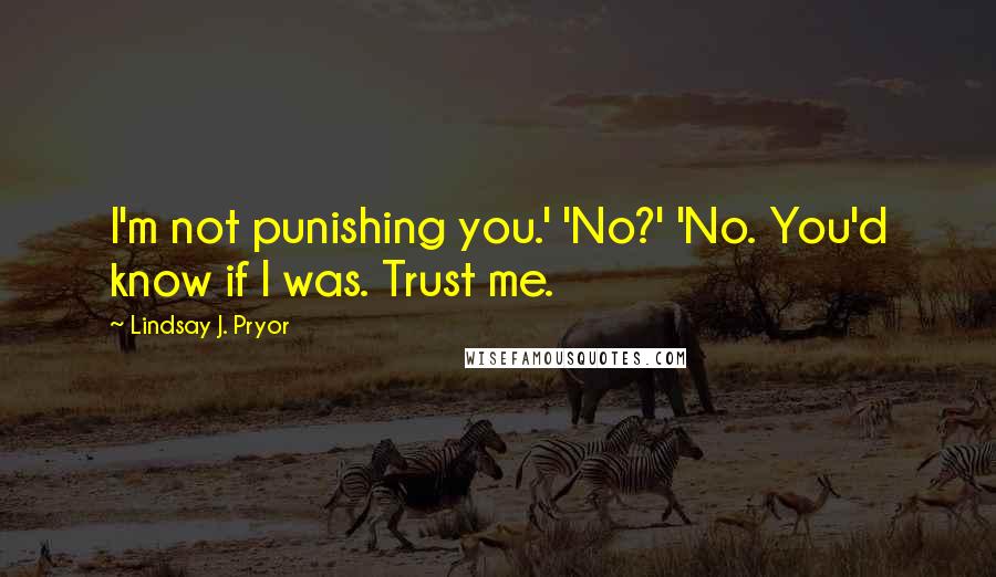 Lindsay J. Pryor Quotes: I'm not punishing you.' 'No?' 'No. You'd know if I was. Trust me.