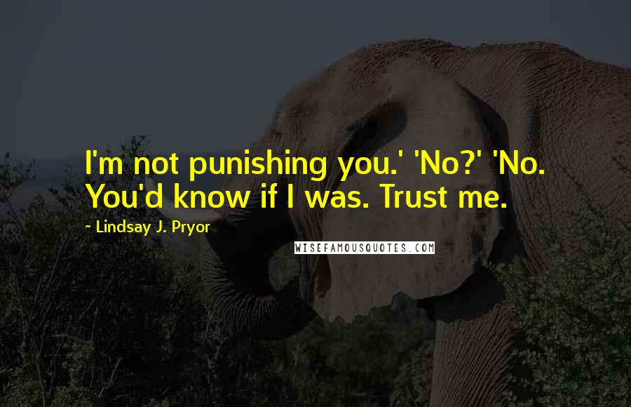 Lindsay J. Pryor Quotes: I'm not punishing you.' 'No?' 'No. You'd know if I was. Trust me.