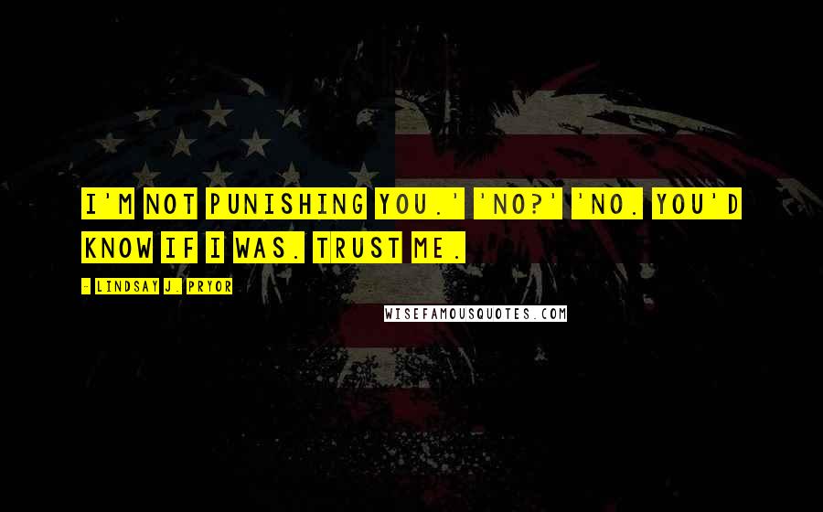 Lindsay J. Pryor Quotes: I'm not punishing you.' 'No?' 'No. You'd know if I was. Trust me.