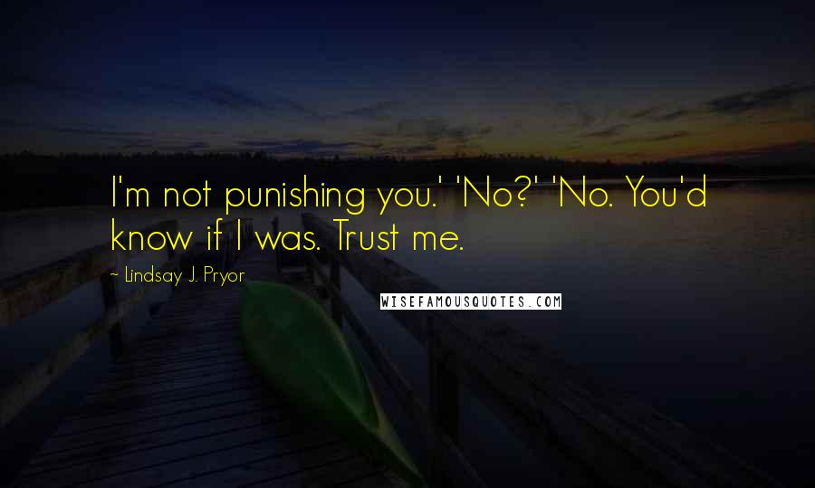 Lindsay J. Pryor Quotes: I'm not punishing you.' 'No?' 'No. You'd know if I was. Trust me.