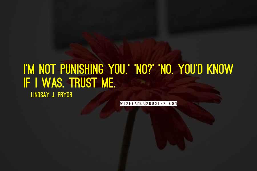 Lindsay J. Pryor Quotes: I'm not punishing you.' 'No?' 'No. You'd know if I was. Trust me.