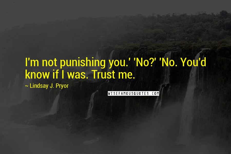 Lindsay J. Pryor Quotes: I'm not punishing you.' 'No?' 'No. You'd know if I was. Trust me.