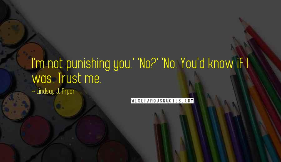 Lindsay J. Pryor Quotes: I'm not punishing you.' 'No?' 'No. You'd know if I was. Trust me.