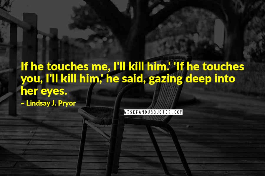 Lindsay J. Pryor Quotes: If he touches me, I'll kill him.' 'If he touches you, I'll kill him,' he said, gazing deep into her eyes.