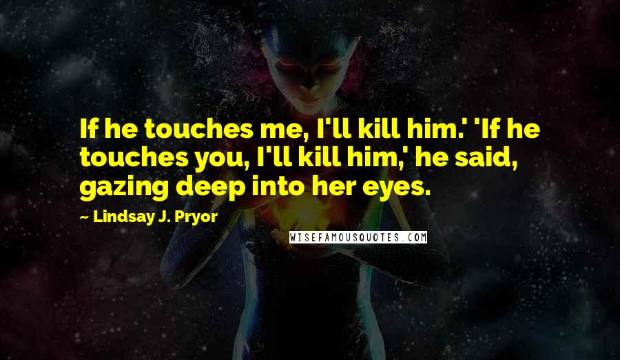 Lindsay J. Pryor Quotes: If he touches me, I'll kill him.' 'If he touches you, I'll kill him,' he said, gazing deep into her eyes.