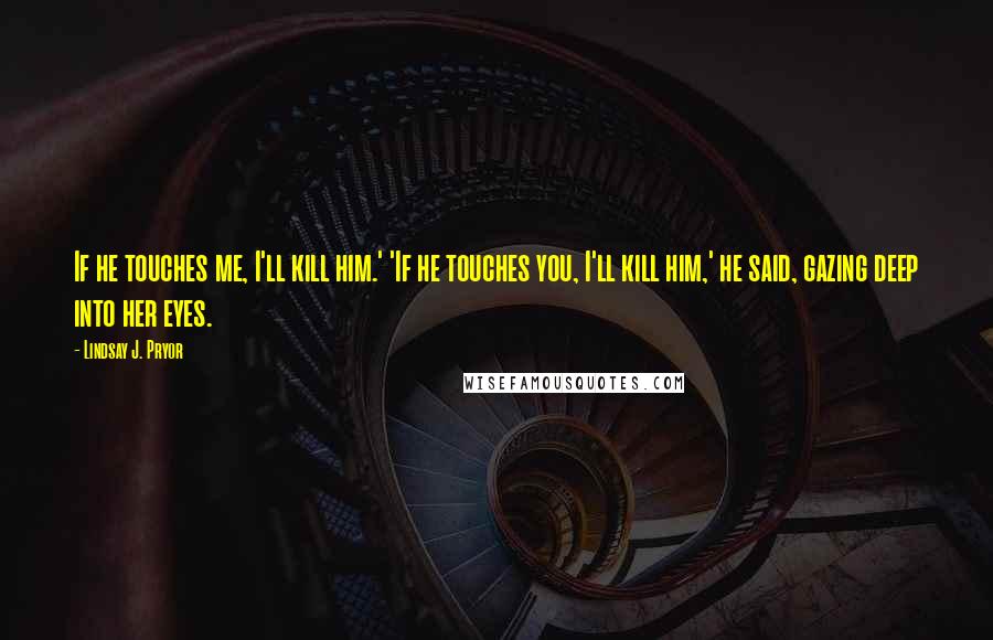 Lindsay J. Pryor Quotes: If he touches me, I'll kill him.' 'If he touches you, I'll kill him,' he said, gazing deep into her eyes.