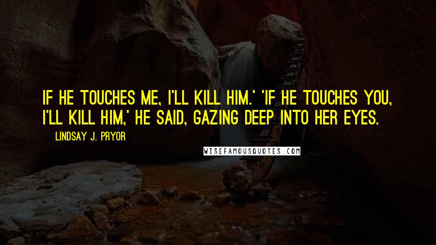 Lindsay J. Pryor Quotes: If he touches me, I'll kill him.' 'If he touches you, I'll kill him,' he said, gazing deep into her eyes.