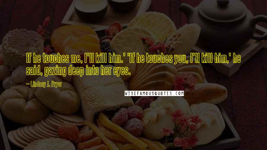 Lindsay J. Pryor Quotes: If he touches me, I'll kill him.' 'If he touches you, I'll kill him,' he said, gazing deep into her eyes.