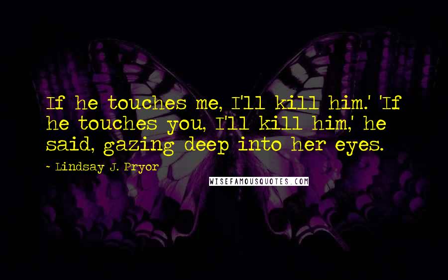 Lindsay J. Pryor Quotes: If he touches me, I'll kill him.' 'If he touches you, I'll kill him,' he said, gazing deep into her eyes.