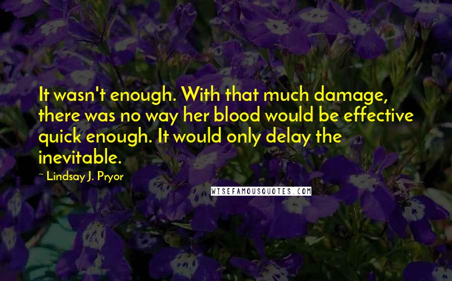 Lindsay J. Pryor Quotes: It wasn't enough. With that much damage, there was no way her blood would be effective quick enough. It would only delay the inevitable.