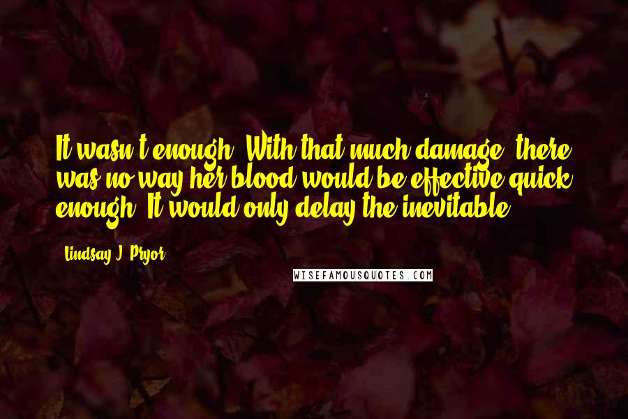 Lindsay J. Pryor Quotes: It wasn't enough. With that much damage, there was no way her blood would be effective quick enough. It would only delay the inevitable.