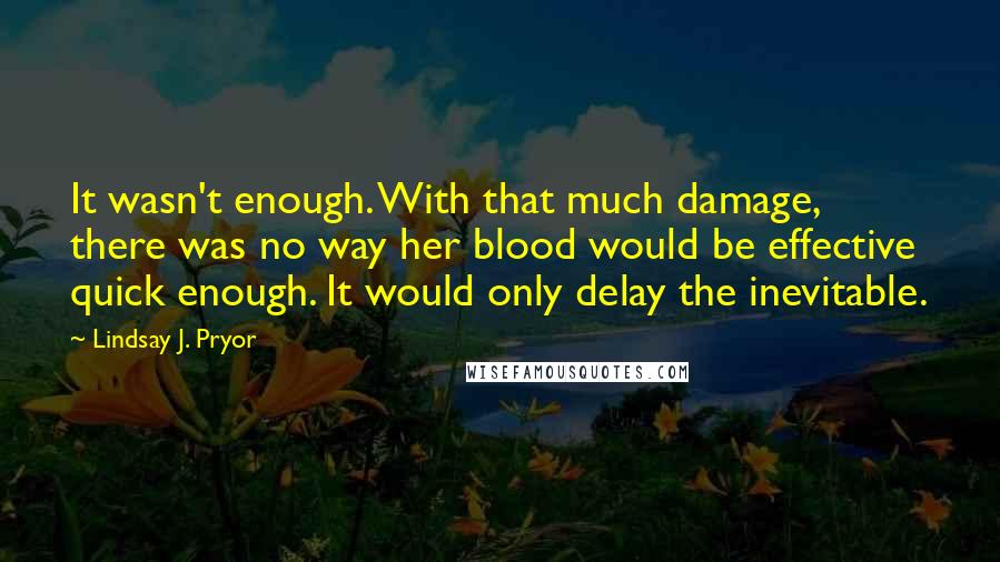 Lindsay J. Pryor Quotes: It wasn't enough. With that much damage, there was no way her blood would be effective quick enough. It would only delay the inevitable.