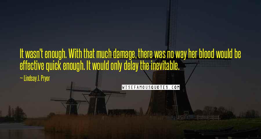 Lindsay J. Pryor Quotes: It wasn't enough. With that much damage, there was no way her blood would be effective quick enough. It would only delay the inevitable.