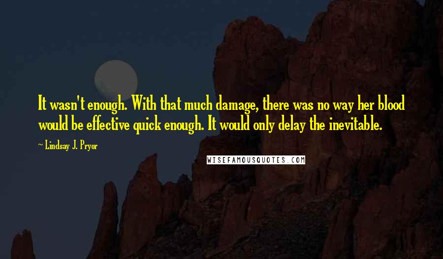 Lindsay J. Pryor Quotes: It wasn't enough. With that much damage, there was no way her blood would be effective quick enough. It would only delay the inevitable.