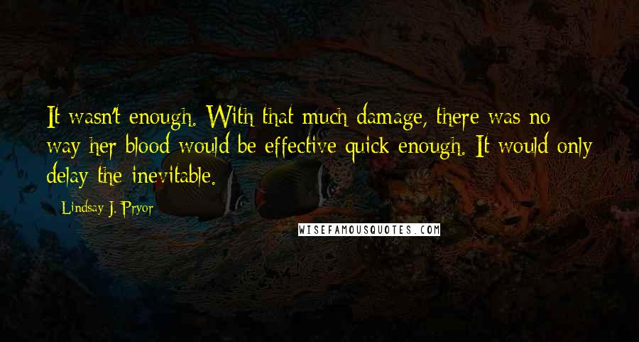 Lindsay J. Pryor Quotes: It wasn't enough. With that much damage, there was no way her blood would be effective quick enough. It would only delay the inevitable.