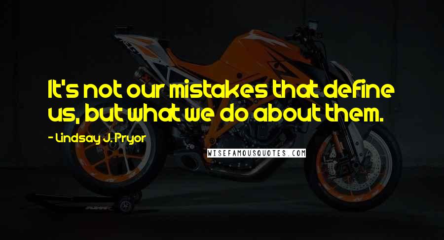 Lindsay J. Pryor Quotes: It's not our mistakes that define us, but what we do about them.