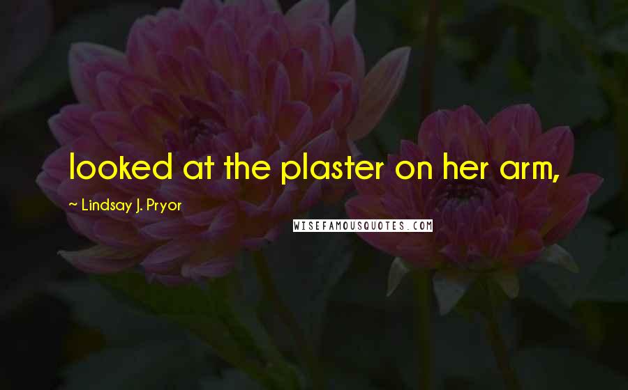 Lindsay J. Pryor Quotes: looked at the plaster on her arm,