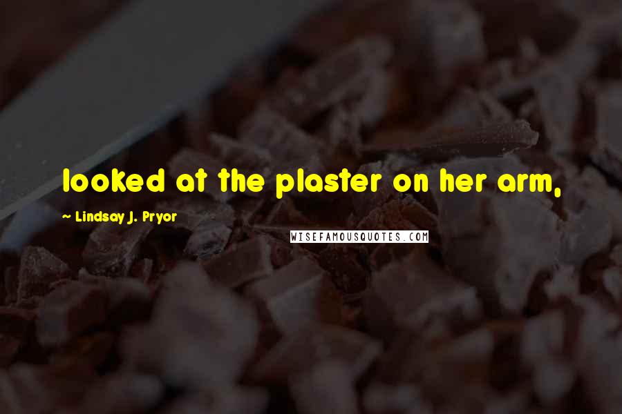 Lindsay J. Pryor Quotes: looked at the plaster on her arm,