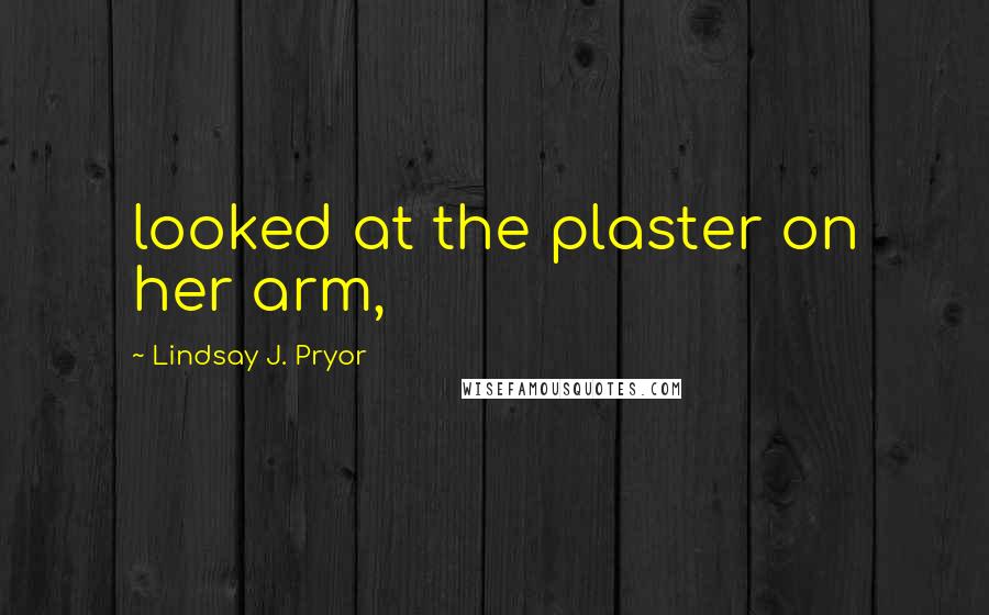 Lindsay J. Pryor Quotes: looked at the plaster on her arm,