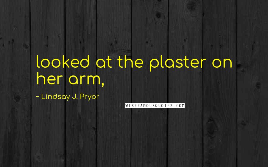 Lindsay J. Pryor Quotes: looked at the plaster on her arm,