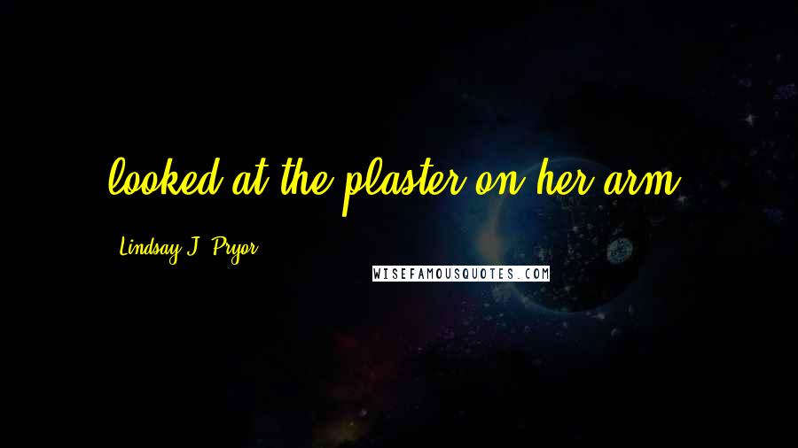 Lindsay J. Pryor Quotes: looked at the plaster on her arm,