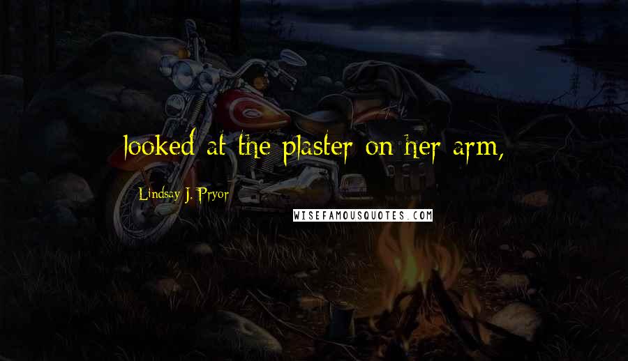 Lindsay J. Pryor Quotes: looked at the plaster on her arm,