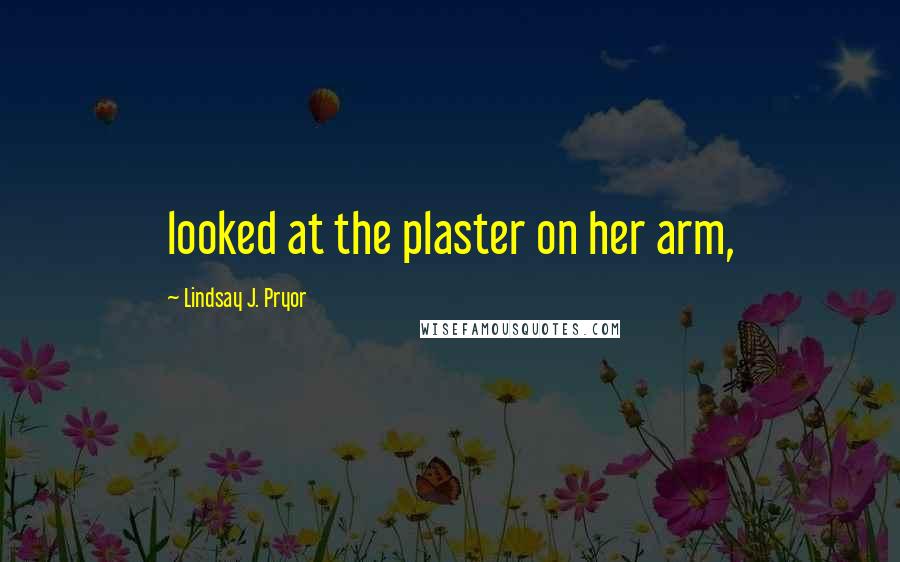 Lindsay J. Pryor Quotes: looked at the plaster on her arm,