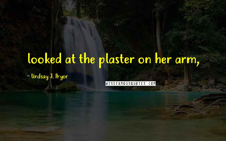 Lindsay J. Pryor Quotes: looked at the plaster on her arm,