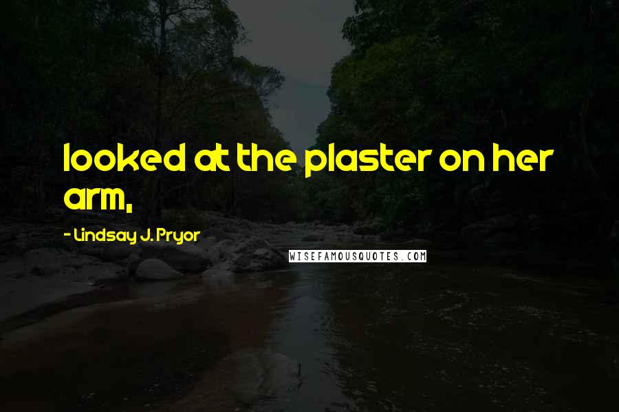 Lindsay J. Pryor Quotes: looked at the plaster on her arm,