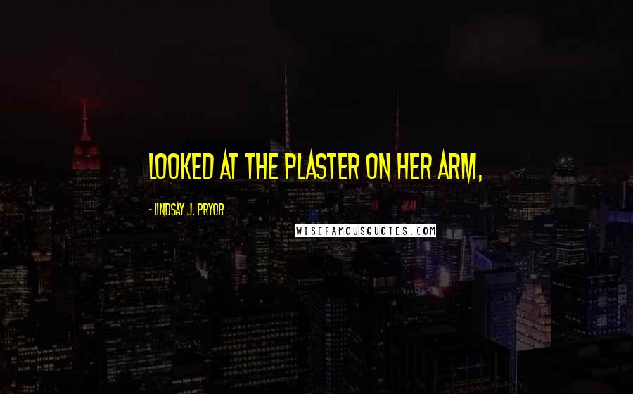 Lindsay J. Pryor Quotes: looked at the plaster on her arm,