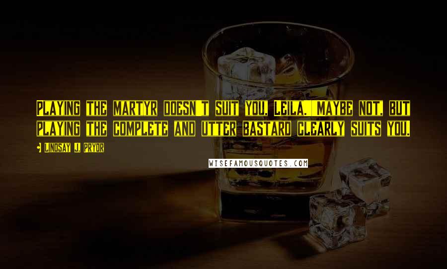 Lindsay J. Pryor Quotes: Playing the martyr doesn't suit you, Leila.''Maybe not, but playing the complete and utter bastard clearly suits you.