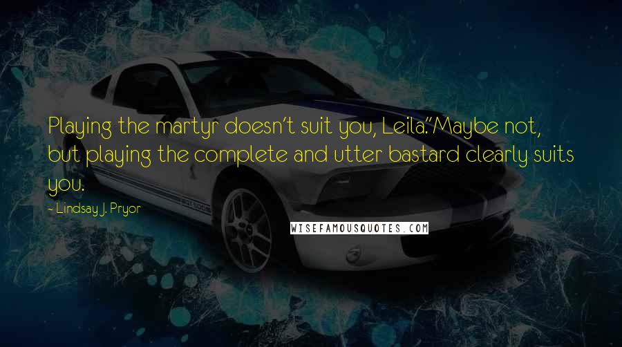 Lindsay J. Pryor Quotes: Playing the martyr doesn't suit you, Leila.''Maybe not, but playing the complete and utter bastard clearly suits you.